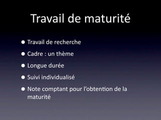 Travail de maturité
• Travail de recherche
• Cadre : un thème
• Longue durée
• Suivi individualisé
• Note comptant pour l’obten/on de la 
  maturité
 