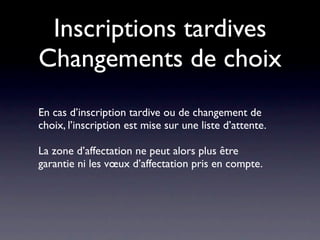 Inscriptions tardives
Changements de choix
En cas d’inscription tardive ou de changement de
choix, l’inscription est mise sur une liste d’attente.

La zone d’affectation ne peut alors plus être
garantie ni les vœux d’affectation pris en compte.
 