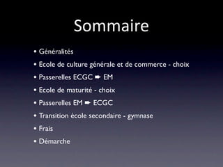 Sommaire
• Généralités
• Ecole de culture générale et de commerce - choix
• Passerelles ECGC ➨ EM
• Ecole de maturité - choix
• Passerelles EM ➨ ECGC
• Transition école secondaire - gymnase
• Frais
• Démarche
 