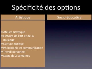 Spéciﬁcité des op/ons
            Ar/s/que            Socio‐éduca/ve


• Atelier ar/s/que
• Histoire de l’art et de la 
  musique
• Culture an/que
• Philosophie et communica/on
• Travail personnel
• Stage de 2 semaines
 