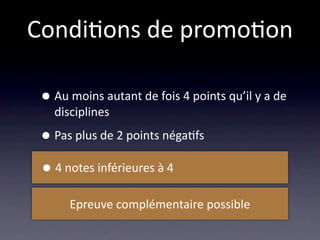 Condi/ons de promo/on

 • Au moins autant de fois 4 points qu’il y a de 
   disciplines

 • Pas plus de 2 points néga/fs
 • 4 notes inférieures à 4
      Epreuve complémentaire possible
 