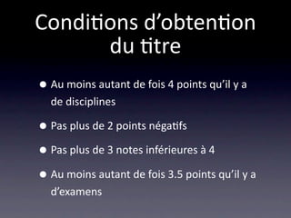 Condi/ons d’obten/on
      du /tre
• Au moins autant de fois 4 points qu’il y a 
  de disciplines

• Pas plus de 2 points néga/fs
• Pas plus de 3 notes inférieures à 4
• Au moins autant de fois 3.5 points qu’il y a 
  d’examens
 