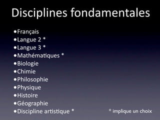Disciplines fondamentales
•Français
•Langue 2 *
•Langue 3 *
•Mathéma/ques *
•Biologie
•Chimie
•Philosophie
•Physique
•Histoire
•Géographie
•Discipline ar/s/que *   * implique un choix
 