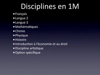 Disciplines en 1M
• Français
• Langue 2
• Langue 3
• Mathéma/ques 
• Chimie
• Physique
• Histoire 
• Introduc/on à l’économie et au droit
• Discipline ar/s/que
• Op/on spéciﬁque
 