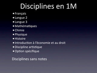 Disciplines en 1M
• Français
• Langue 2
• Langue 3
• Mathéma/ques 
• Chimie
• Physique
• Histoire 
• Introduc/on à l’économie et au droit
• Discipline ar/s/que
• Op/on spéciﬁque
Disciplines sans notes
 