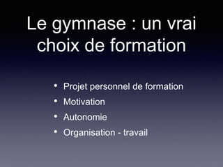 Le gymnase : un vrai
choix de formation
• Projet personnel de formation
• Motivation
• Autonomie
• Organisation - travail
 