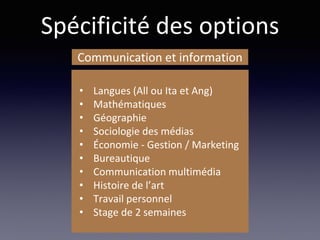 Spécificité des options
• Langues (All ou Ita et Ang)
• Mathématiques
• Géographie
• Sociologie des médias
• Économie - Gestion / Marketing
• Bureautique
• Communication multimédia
• Histoire de l’art
• Travail personnel
• Stage de 2 semaines
Communication et information
 
