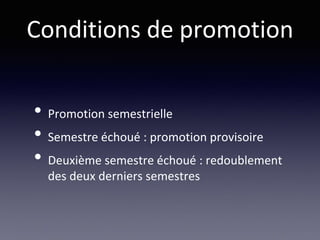 Conditions de promotion
• Promotion semestrielle
• Semestre échoué : promotion provisoire
• Deuxième semestre échoué : redoublement
des deux derniers semestres
 