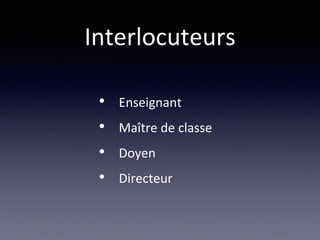 Interlocuteurs
• Enseignant
• Maître de classe
• Doyen
• Directeur
 