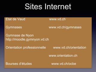 Etat de Vaud www.vd.ch
Gymnases www.vd.ch/gymnases
Gymnase de Nyon
http://moodle.gymnyon.vd.ch
Orientation professionnelle www.vd.ch/orientation
www.orientation.ch
Bourses d’études www.vd.ch/ocbe
Sites Internet
 