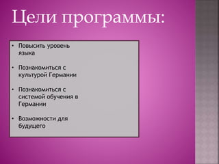 Цели программы:
• Повысить уровень
языка
• Познакомиться с
культурой Германии
• Познакомиться с
системой обучения в
Германии
• Возможности для
будущего
 