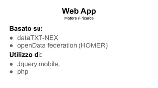 Web App
Search engine
Based on:
? dataTXT-NEX
? Open Data federation (HOMER)
It uses:
? Jquery mobile
? php
? html-javascript
 