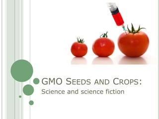 GMO SEEDS AND CROPS:
Science and science fiction
 