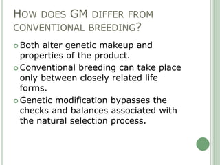 HOW DOES GM DIFFER FROM
CONVENTIONAL BREEDING?
 Both alter genetic makeup and
  properties of the product.
 Conventional...