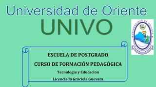 ESCUELA DE POSTGRADO
CURSO DE FORMACIÓN PEDAGÓGICA
Tecnologia y Educacion
Licenciada Graciela Guevara
 