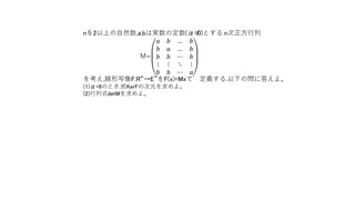 nを2以上の自然数,a,bは実数の定数(α≠0)とする.n次正方行列
M=
𝑎 𝑏 … 𝑏
𝑏 𝑎 … 𝑏
𝑏 𝑏 ⋯ 𝑏
⋮ ⋮ ⋱ ⋮
𝑏 𝑏 ⋯ 𝑎
を考え,線形写像F:R“→E”をF(x)=Mxで定義する.以下の問に答えよ。
(1)α=6のとき,核KerFの次元を求めよ。
(2)行列式detMを求めよ。
 