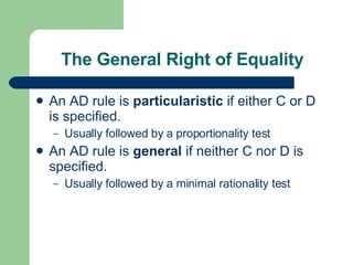 The General Right of Equality An AD rule is  particularistic  if either C or D is specified.  Usually followed by  a  proportionality test An AD rule is  general  if neither C nor D is specified. Usually followed by a minimal rationality test 