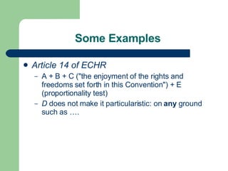 Some Examples Article 14 of ECHR  A + B  + C  ("the enjoyment of the rights and freedoms set forth in this Convention") +  E  (proportionality test) D   does not make it  particularistic: on  any  ground such as ….   