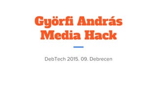 Györfi András
Media Hack
DebTech 2015. 09. Debrecen
 