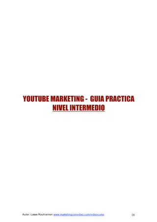 Autor: Lasse Rouhiainen www.marketingconvideo.com/videocurso 18
YOUTUBE MARKETING - GUIA PRACTICA
NIVEL INTERMEDIO
 