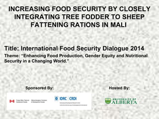 INCREASING FOOD SECURITY BY CLOSELY
INTEGRATING TREE FODDER TO SHEEP
FATTENING RATIONS IN MALI
Title: International Food Security Dialogue 2014
Theme: “Enhancing Food Production, Gender Equity and Nutritional
Security in a Changing World.”
Sponsored By: Hosted By:
 