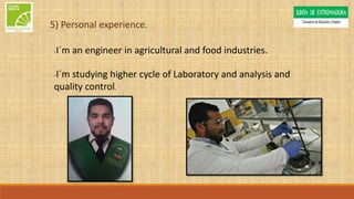 5) Personal experience.
-I´m an engineer in agricultural and food industries.
-I´m studying higher cycle of Laboratory and analysis and
quality control.
 