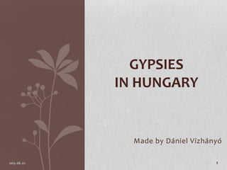 Made by Dániel Vízhányó
2013. 08. 27. 1
GYPSIES
IN HUNGARY
 