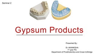 Gypsum Products
Presented By :
Dr. AKANKSHA
1st year PG
Department of Prosthodontics and Crown & Bridge
Seminar 2
 