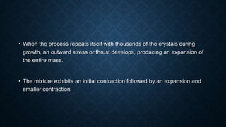 • When the process repeats itself with thousands of the crystals during
growth, an outward stress or thrust develops, producing an expansion of
the entire mass.
• The mixture exhibits an initial contraction followed by an expansion and
smaller contraction
 
