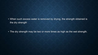 • When such excess water is removed by drying, the strength obtained is
the dry strength
• The dry strength may be two or more times as high as the wet strength.
 