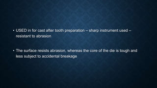 • USED in for cast after tooth preparation – sharp instrument used –
resistant to abrasion
• The surface resists abrasion, whereas the core of the die is tough and
less subject to accidental breakage
 