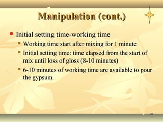 2020
Manipulation (cont.)Manipulation (cont.)
 Initial setting time-working timeInitial setting time-working time
 Working time start after mixing for 1 minuteWorking time start after mixing for 1 minute
 Initial setting time: time elapsed from the start ofInitial setting time: time elapsed from the start of
mix until loss of gloss (8-10 minutes)mix until loss of gloss (8-10 minutes)
 6-10 minutes of working time are available to pour6-10 minutes of working time are available to pour
the gypsum.the gypsum.
 