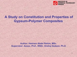 A Study on Constitution and Properties of Gypsum-Polymer Composites  Author: Hesham Abdel Rehim, MSc.  Supervisor: Assoc. Prof., RNDr. Ondrej Gedeon, Ph.D. 