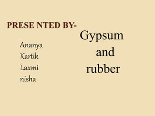 PRESE NTED BY-
Ananya
Kartik
Laxmi
nisha
Gypsum
and
rubber
 