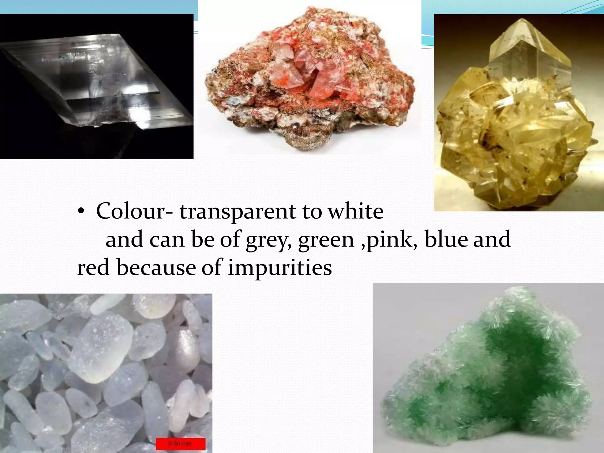 • Colour- transparent to white 
and can be of grey, green ,pink, blue and 
red because of impurities 
 