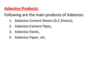 Asbestos Products:
Following are the main products of Asbestos:
1. Asbestos Cement Sheets (A.C.Sheets),
2. Asbestos-Cement Pipes,
3. Asbestos Paints,
4. Asbestos Paper, etc.
 