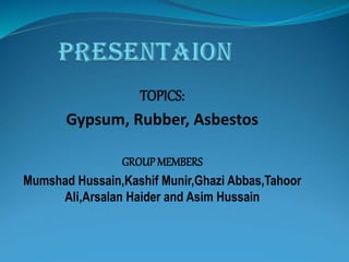 TOPICS:
Gypsum, Rubber, Asbestos
GROUPMEMBERS
Mumshad Hussain,Kashif Munir,Ghazi Abbas,Tahoor
Ali,Arsalan Haider and Asim Hussain
 