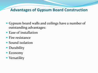 Advantages of Gypsum Board Construction
 Gypsum board walls and ceilings have a number of
outstanding advantages:
 Ease of installation
 Fire resistance
 Sound isolation
 Durability
 Economy
 Versatility
 