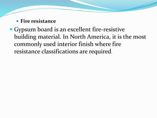  Fire resistance
 Gypsum board is an excellent fire-resistive
building material. In North America, it is the most
commonly used interior finish where fire
resistance classifications are required.
 