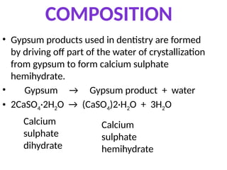 COMPOSITION
• Gypsum products used in dentistry are formed
by driving off part of the water of crystallization
from gypsum to form calcium sulphate
hemihydrate.
• Gypsum → Gypsum product + water
• 2CaSO4·2H2O → (CaSO4)2·H2O + 3H2O
Calcium
sulphate
dihydrate
Calcium
sulphate
hemihydrate
 