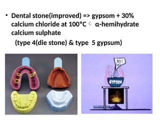 • Dental stone(improved) => gypsom + 30%
calcium chloride at 100ºC α-hemihydrate
calcium sulphate
(type 4(die stone) & type 5 gypsum)
 