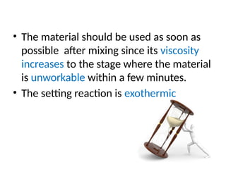 • The material should be used as soon as
possible after mixing since its viscosity
increases to the stage where the material
is unworkable within a few minutes.
• The setting reaction is exothermic
 