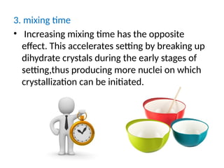 3. mixing time
• Increasing mixing time has the opposite
effect. This accelerates setting by breaking up
dihydrate crystals during the early stages of
setting,thus producing more nuclei on which
crystallization can be initiated.
 