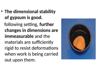 • The dimensional stability
of gypsum is good.
following setting, further
changes in dimensions are
immeasurable and the
materials are sufficiently
rigid to resist deformations
when work is being carried
out upon them.
 