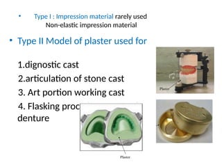 • Type I : Impression material rarely used
Non-elastic impression material
• Type II Model of plaster used for
1.dignostic cast
2.articulation of stone cast
3. Art portion working cast
4. Flasking procedure for acrylic
denture
 