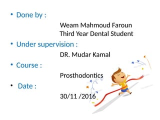 • Done by :
Weam Mahmoud Faroun
Third Year Dental Student
• Under supervision :
DR. Mudar Kamal
• Course :
Prosthodontics
• Date :
30/11 /2016
 