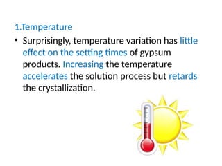 1.Temperature
• Surprisingly, temperature variation has little
effect on the setting times of gypsum
products. Increasing the temperature
accelerates the solution process but retards
the crystallization.
 