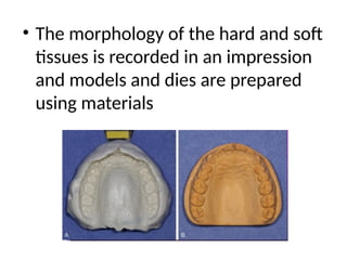 • The morphology of the hard and soft
tissues is recorded in an impression
and models and dies are prepared
using materials
 