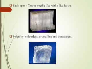  Satin spar - fibrous needle like with silky lustre.
 Selenite - colourless, crystalline and transparent.
 