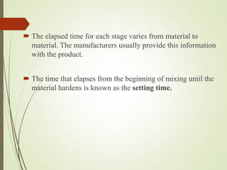  The elapsed time for each stage varies from material to
material. The manufacturers usually provide this information
with the product.
 The time that elapses from the beginning of mixing until the
material hardens is known as the setting time.
 